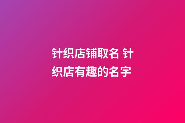 针织店铺取名 针织店有趣的名字-第1张-店铺起名-玄机派